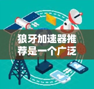 狼牙加速器推荐是一个广泛使用的网络加速工具,旨在帮助用户在不同网络和应用之间快速传输数据。以下是一些推荐的平台和工具,供你选择