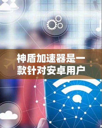 神盾加速器是一款针对安卓用户设计的加速软件,旨在提升手机的性能和用户体验。以下是使用神盾加速器的步骤和注意事项