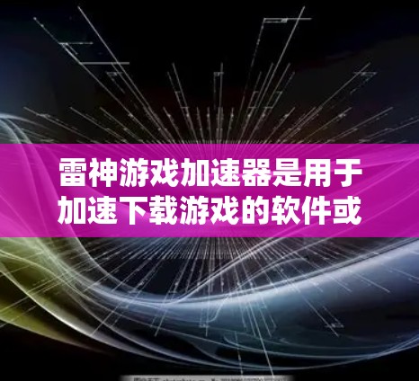 雷神游戏加速器是用于加速下载游戏的软件或网站。它可以帮助用户更快地加载游戏，减少等待时间。以下是关于雷神游戏加速器的详细信息