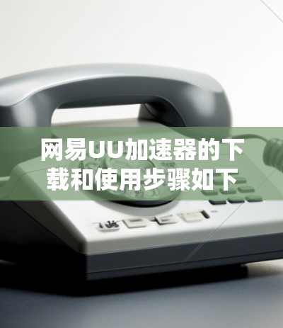 网易UU加速器的下载和使用步骤如下