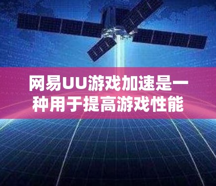 网易UU游戏加速是一种用于提高游戏性能的工具，通常通过加速服务器或下载加速器来提升游戏运行效率。以下是使用网易UU游戏加速的步骤