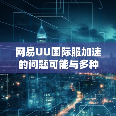 网易UU国际服加速的问题可能与多种因素有关，包括网络速度、设备配置、缓存管理、服务器负载等。以下是一些可能的解决方案和建议