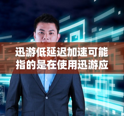 迅游低延迟加速可能指的是在使用迅游应用时，希望其响应速度快、延迟小。迅游通常是指微信、支付宝或其他移动支付平台的迅游功能。以下是一些可能的解释和建议