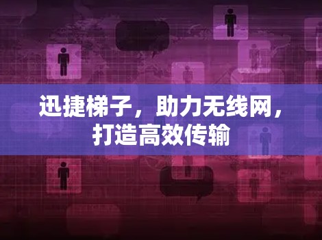 迅捷梯子,助力无线网,打造高效传输