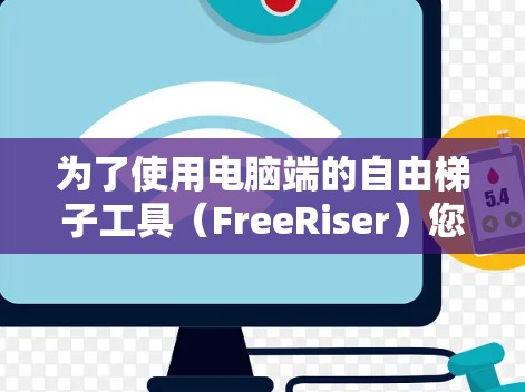 为了使用电脑端的自由梯子工具（FreeRiser）您可以按照以下步骤进行操作