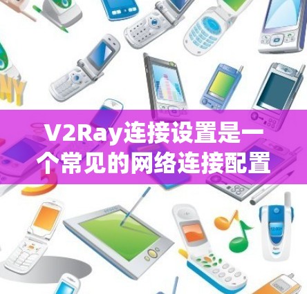 V2Ray连接设置是一个常见的网络连接配置步骤，涉及多个关键方面，确保设备与V2Ray网络高效且安全连接。以下是对V2Ray连接设置的详细步骤和注意事项