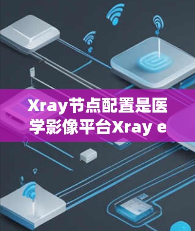 Xray节点配置是医学影像平台Xray essential部分，主要用于管理、配置和运行Xray节点。以下是有条理的节点配置指南