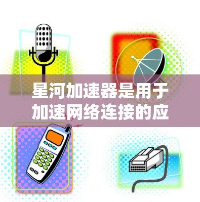 星河加速器是用于加速网络连接的应用程序,通常通过以下步骤进行下载和安装