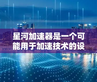 星河加速器是一个可能用于加速技术的设备或软件工具,其PC端可能指其在PC设备上的功能实现。以下是一些可能的星河加速器PC端功能 星河加速器是一个可能用于加速技术的设备或软件工具,其PC端可能指其在PC设备上的功能实现。以下是一些可能的星河加速器PC端功能