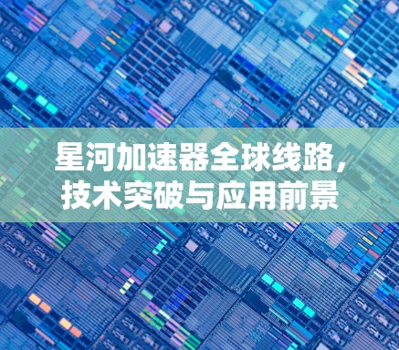 星河加速器全球线路,技术突破与应用前景 星河加速器全球线路,技术突破与应用前景