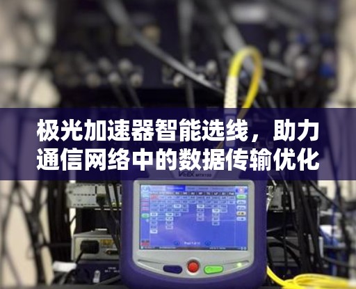 极光加速器智能选线,助力通信网络中的数据传输优化 极光加速器智能选线,助力通信网络中的数据传输优化