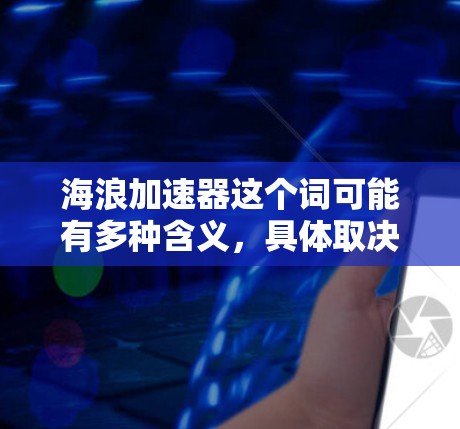 海浪加速器这个词可能有多种含义，具体取决于上下文。以下是一些可能的解释和应用