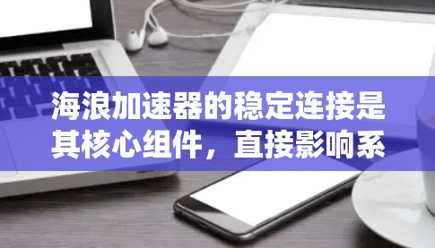 海浪加速器的稳定连接是其核心组件,直接影响系统的稳定性和效率。以下是对这一部分的总结和分析