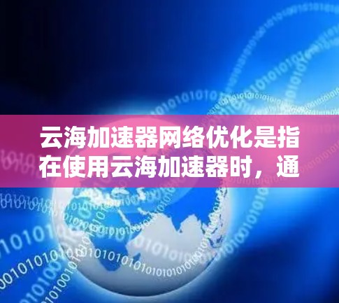 云海加速器网络优化是指在使用云海加速器时，通过调整和优化网络设置，以提升其网络连接性能、稳定性以及兼容性。以下是对这一问题的分步解答
