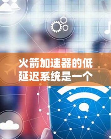 火箭加速器的低延迟系统是一个复杂而关键的工程结构，涉及多个领域的技术。以下是对这一系统的详细分析和总结