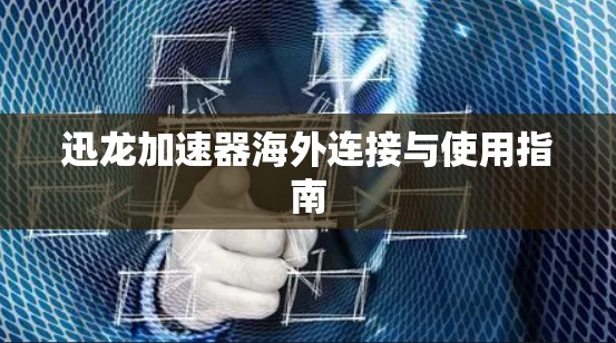 迅龙加速器海外连接与使用指南