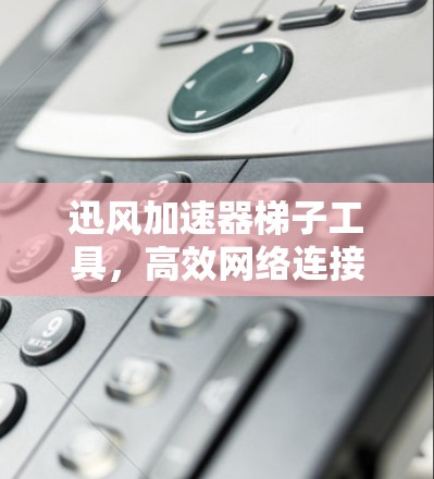 迅风加速器梯子工具，高效网络连接的完美解决方案