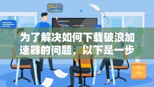为了解决如何下载破浪加速器的问题,以下是一步步的解决方案