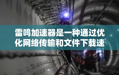 雷鸣加速器是一种通过优化网络传输和文件下载速度的工具，主要应用于计算机和手机。以下是一个详细的使用指南