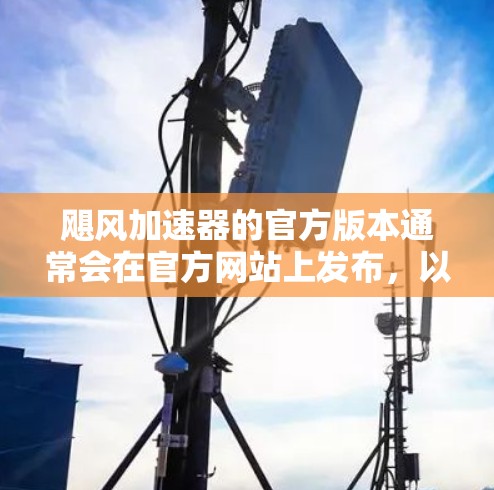 飓风加速器的官方版本通常会在官方网站上发布，以确保最新功能和性能信息。以下是撰写回答的步骤