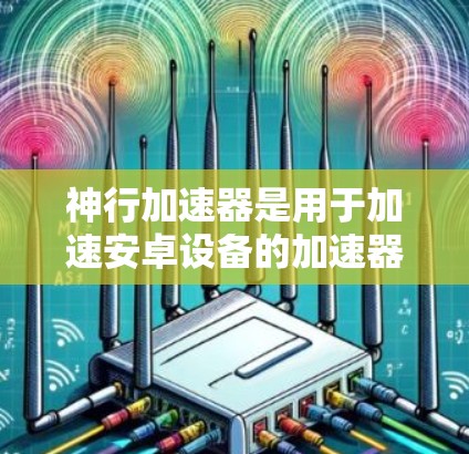 神行加速器是用于加速安卓设备的加速器,其在安卓版本中的应用和功能如下 神行加速器是用于加速安卓设备的加速器,其在安卓版本中的应用和功能如下