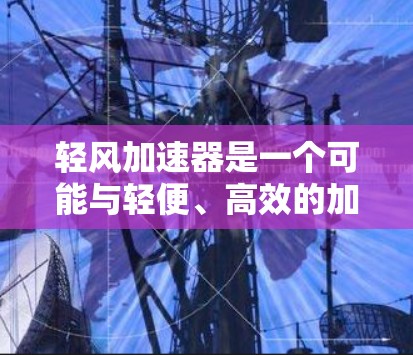 轻风加速器是一个可能与轻便、高效的加速装置有关的概念，可能在特定领域中被广泛应用。以下是关于该术语的详细信息