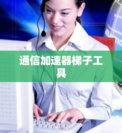 通信加速器梯子工具 通信加速器梯子工具