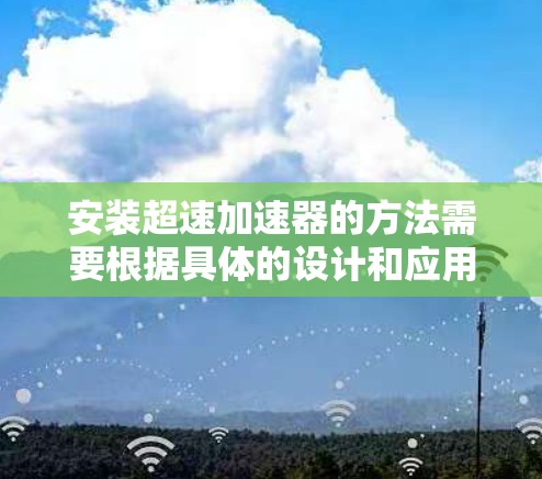 安装超速加速器的方法需要根据具体的设计和应用要求进行。以下是超速加速器安装的基本步骤和注意事项 安装超速加速器的方法需要根据具体的设计和应用要求进行。以下是超速加速器安装的基本步骤和注意事项