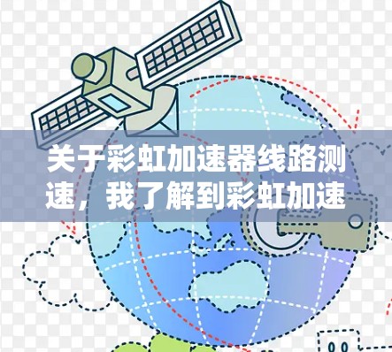 关于彩虹加速器线路测速,我了解到彩虹加速器是一种用于测试车辆加速性能的测试设备,常用于道路测试、交通流量分析等领域。以下是对彩虹加速器相关测试速率的说明