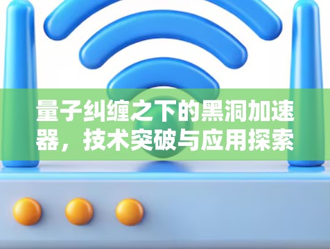 量子纠缠之下的黑洞加速器,技术突破与应用探索