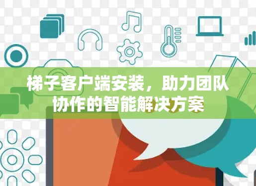 梯子客户端安装,助力团队协作的智能解决方案