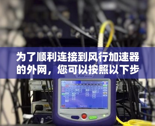 为了顺利连接到风行加速器的外网,您可以按照以下步骤操作 为了顺利连接到风行加速器的外网,您可以按照以下步骤操作